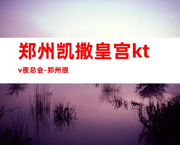 郑州凯撒皇宫ktv夜总会-郑州很高的驰名商务KTV夜总会