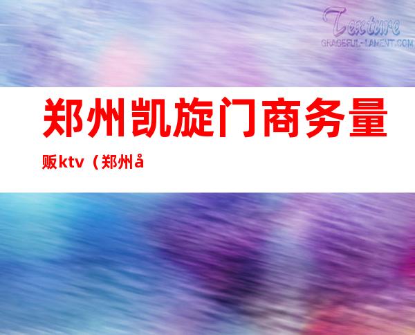 郑州凯旋门商务量贩ktv(郑州凯旋城)