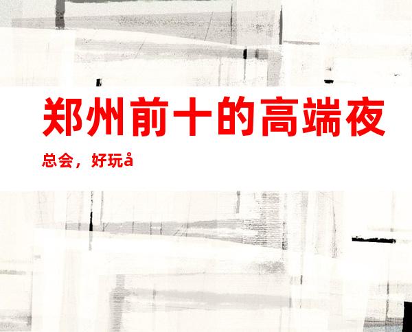 郑州前十的高端夜总会，好玩又不贵有那几家