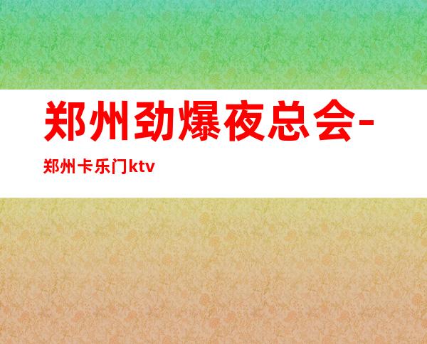 郑州劲爆夜总会-郑州卡乐门ktv值得一去热门KTV夜场