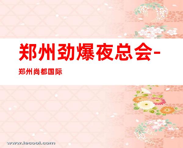 郑州劲爆夜总会-郑州尚都国际ktv值得一去热门KTV夜总会