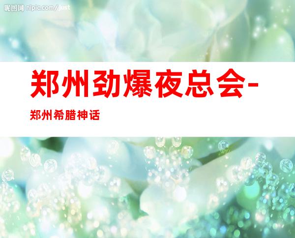 郑州劲爆夜总会-郑州希腊神话ktv值得一去热门KTV夜总会
