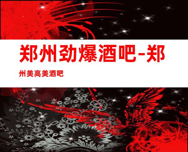 郑州劲爆酒吧-郑州美高美酒吧值得一去热门休闲酒吧