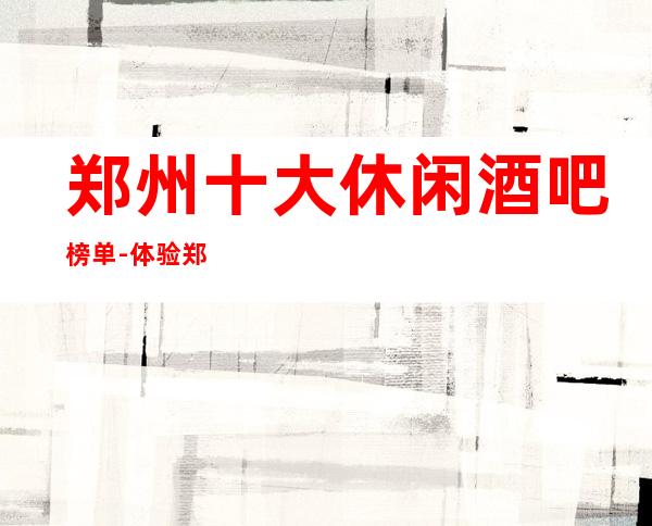 郑州十大休闲酒吧榜单-体验郑州高档酒吧