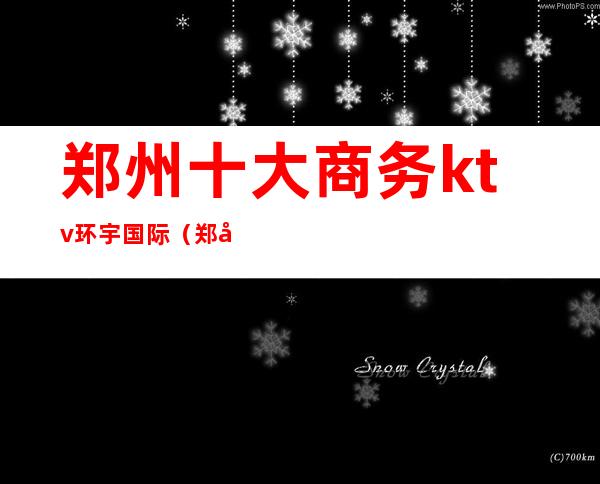 郑州十大商务ktv环宇国际(郑州寰宇国际娱乐会所)