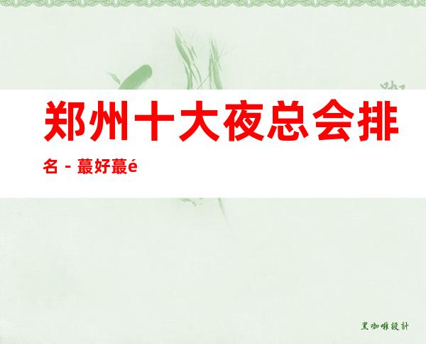 郑州十大夜总会排名－蕞好蕞高档郑州夜总会是哪家？