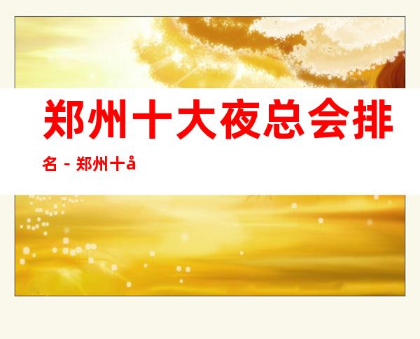 郑州十大夜总会排名－郑州十大商务KTV消费依次排行榜