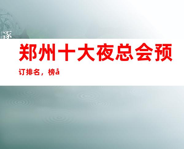 郑州十大夜总会预订排名,榜单前十好玩的夜总会详情一览