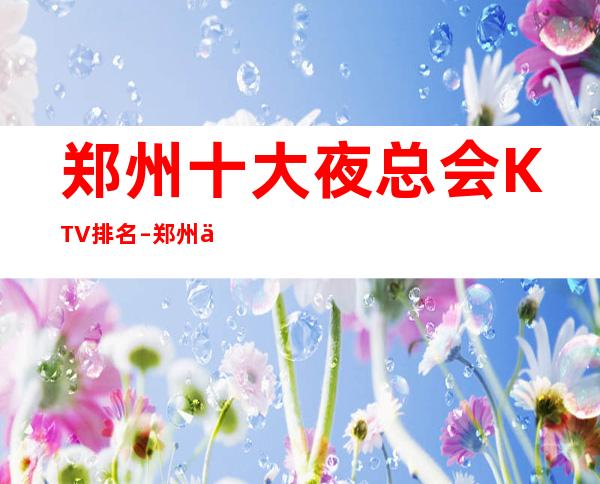 郑州十大夜总会KTV排名–郑州伯爵国际娱乐会所