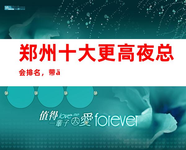 郑州十大更高夜总会排名，带你走进郑州夜生活