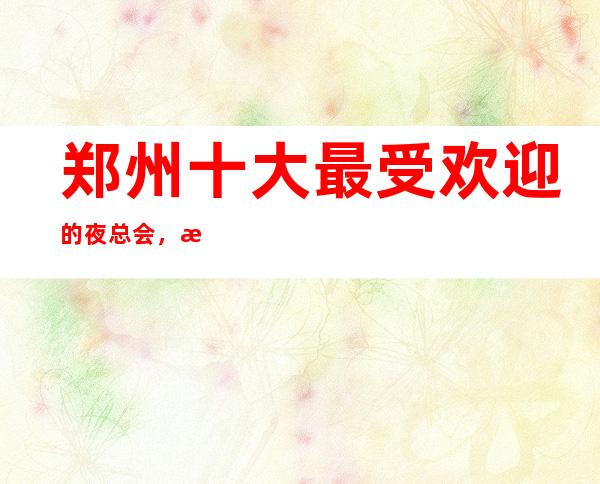 郑州十大最受欢迎的夜总会,更高商务KTV排行榜