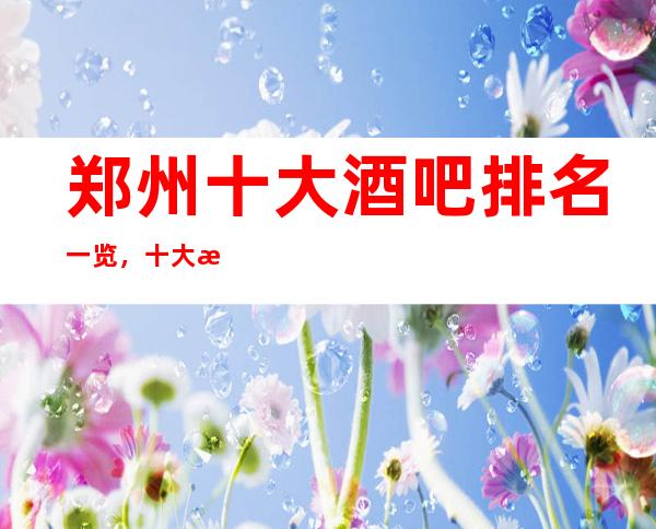 郑州十大酒吧排名一览，十大更高小酒吧档次最强最详细推荐