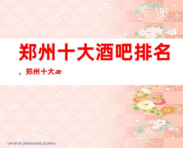 郑州十大酒吧排名，郑州十大更高酒吧有哪些？