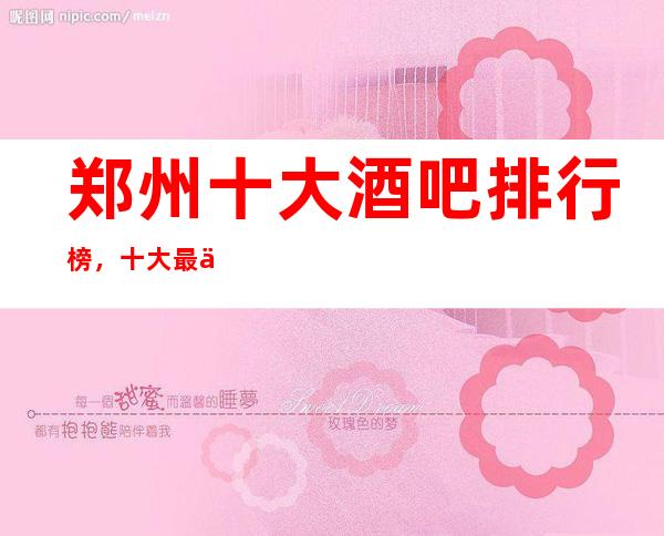 郑州十大酒吧排行榜，十大最佳好玩酒吧这些一定要体验