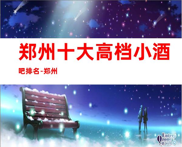 郑州十大高档小酒吧排名-郑州酒吧预定