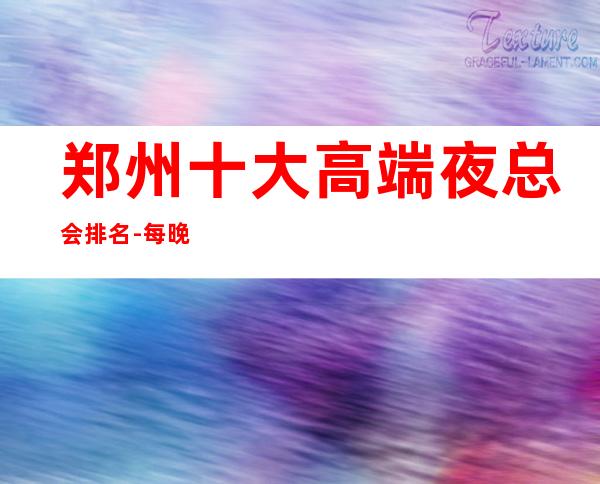 郑州十大高端夜总会排名-每晚精彩不断-玩出新花样