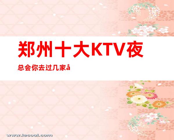 郑州十大KTV夜总会你去过几家好玩到爆