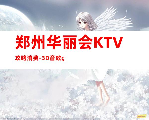 郑州华丽会KTV攻略消费-3D音效环绕,让你置身演唱会现场!