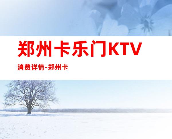 郑州卡乐门KTV消费详情-郑州卡乐门夜总会详细攻略