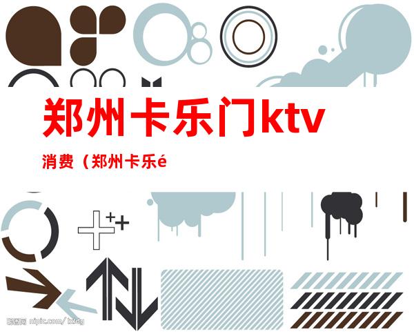 郑州卡乐门ktv消费(郑州卡乐门ktv消费怎么样)