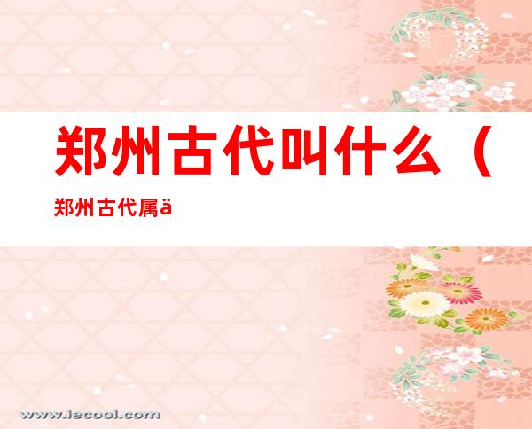 郑州古代叫什么(郑州古代属于)