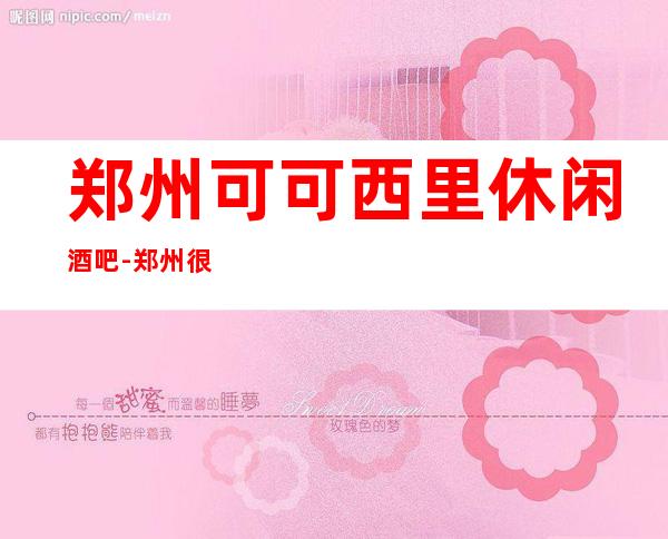 郑州可可西里休闲酒吧-郑州很高的驰名商务休闲酒吧