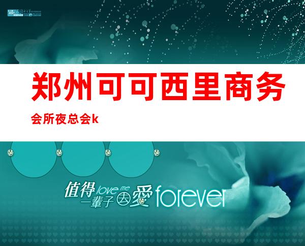 郑州可可西里商务会所夜总会ktv怎么预订! – 郑州巩义商务KTV