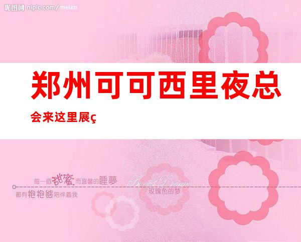 郑州可可西里夜总会来这里展现你的魅力,证明你的实力