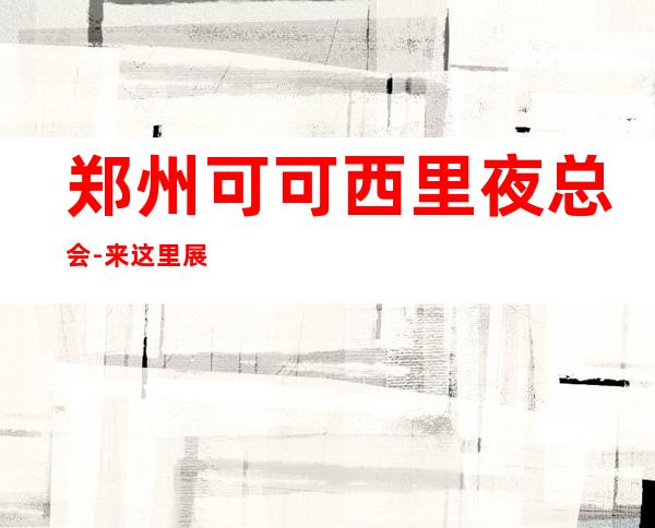 郑州可可西里夜总会-来这里展现你的魅力,证明你的实力