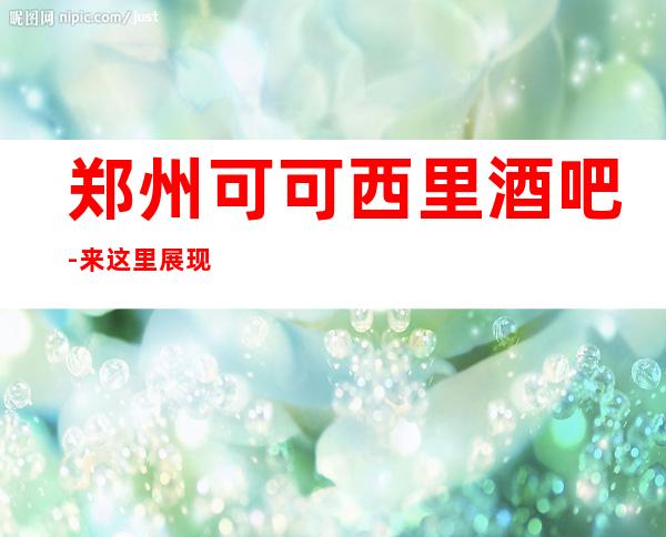 郑州可可西里酒吧-来这里展现你的魅力,证明你的实力