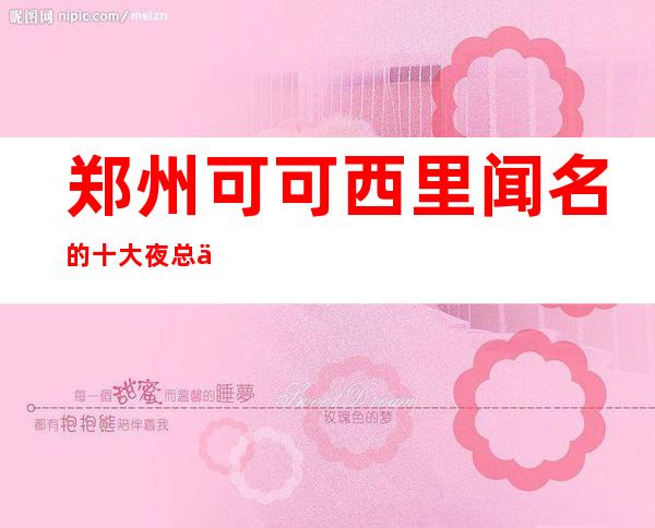 郑州可可西里闻名的十大夜总会物超所值