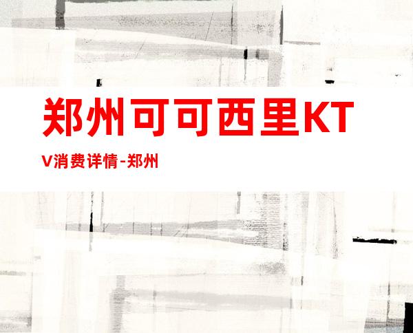 郑州可可西里KTV消费详情-郑州可可西里夜总会详细攻略