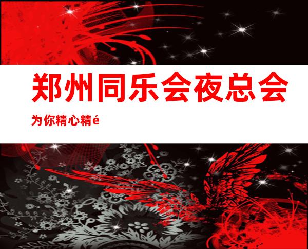 郑州同乐会夜总会为你精心精选的郑州更高夜总会