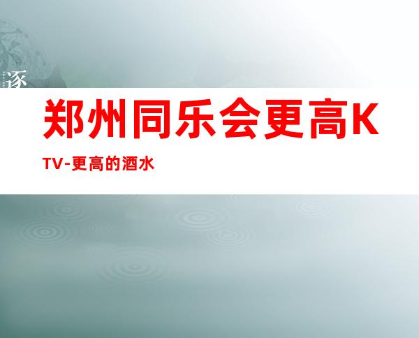 郑州同乐会更高KTV-更高的酒水就差更高的您了