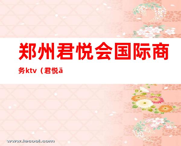 郑州君悦会国际商务ktv(君悦会国际俱乐部怎么样常州)