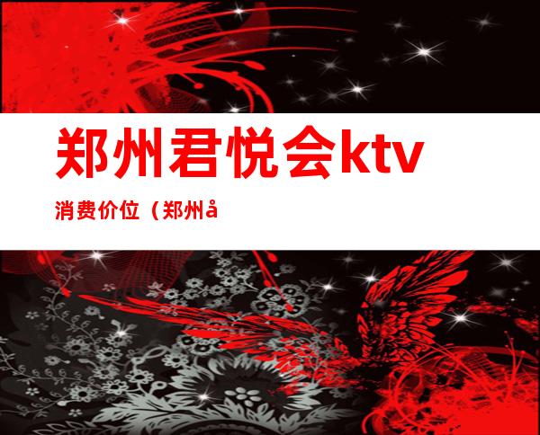 郑州君悦会ktv消费价位(郑州君悦汇夜总会)