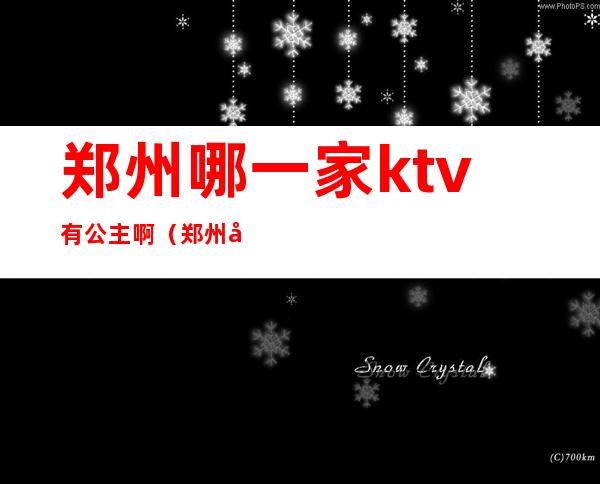 郑州哪一家ktv有公主啊(郑州哪一家ktv有公主啊)