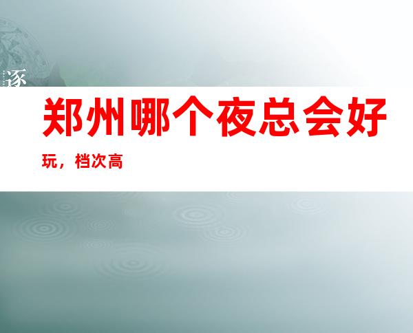 郑州哪个夜总会好玩，档次高