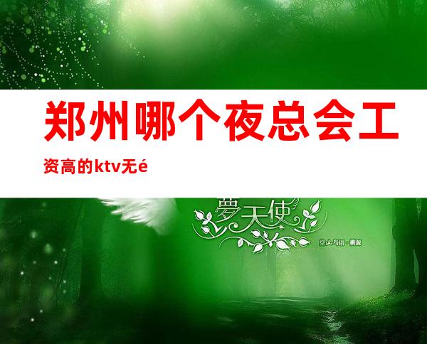 郑州哪个夜总会工资高的ktv无需伴餐