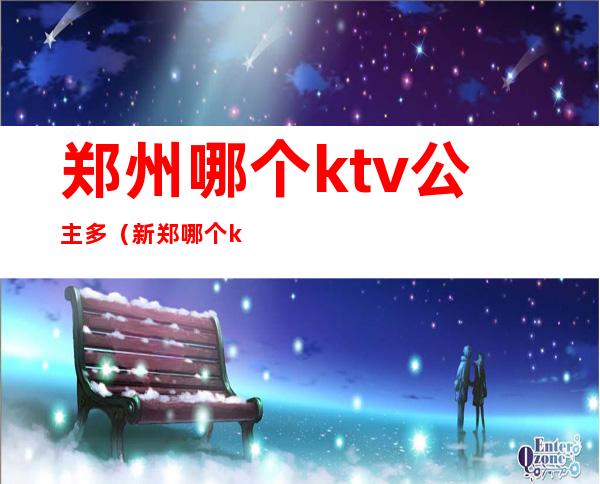 郑州哪个ktv公主多（新郑哪个ktv有公主么）