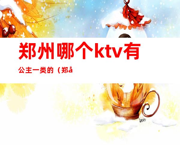 郑州哪个ktv有公主一类的（郑州有公主的KTV）