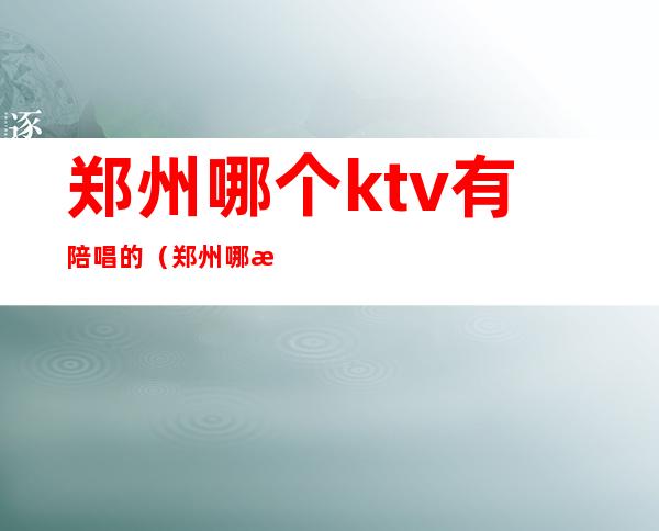 郑州哪个ktv有陪唱的(郑州哪有带陪唱的KTV)
