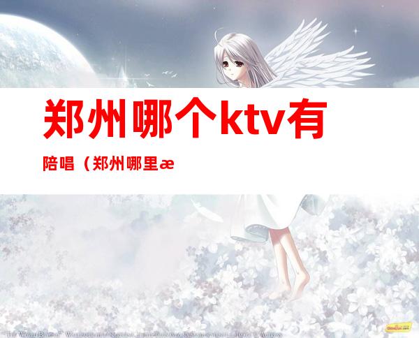 郑州哪个ktv有陪唱(郑州哪里有陪唱的KTV)