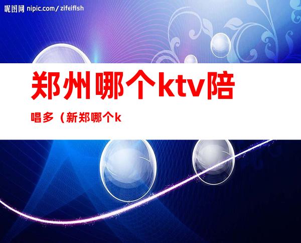 郑州哪个ktv陪唱多(新郑哪个ktv的陪唱好)