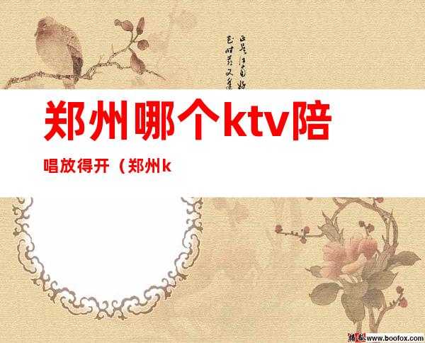 郑州哪个ktv陪唱放得开（郑州ktv陪唱都能干嘛）