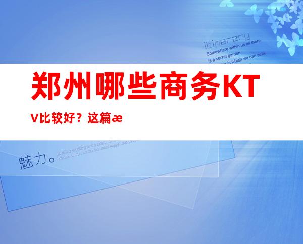 郑州哪些商务KTV比较好?这篇文章前三有详细介绍