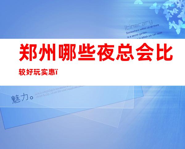 郑州哪些夜总会比较好玩实惠?这三家娱乐必看