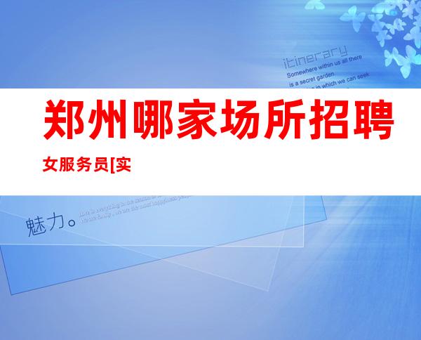 郑州哪家场所招聘女服务员[实力团队靠谱回报丰厚]更高