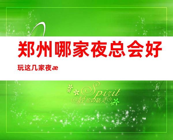 郑州哪家夜总会好玩 这几家夜总会在网上排名是超高的