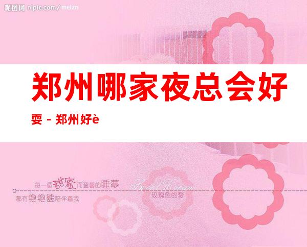 郑州哪家夜总会好耍-郑州好耍的夜总会排行榜